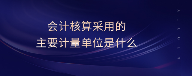 會計核算采用的主要計量單位是什么 會計核算采用的主要計量單位是什么