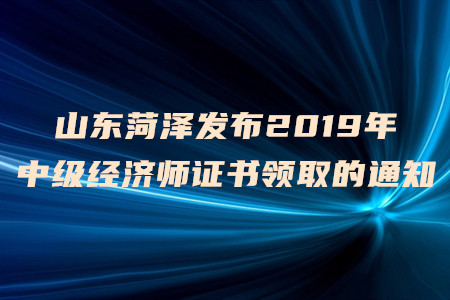 山東菏澤發(fā)布2019年中級(jí)經(jīng)濟(jì)師證書領(lǐng)取的通知