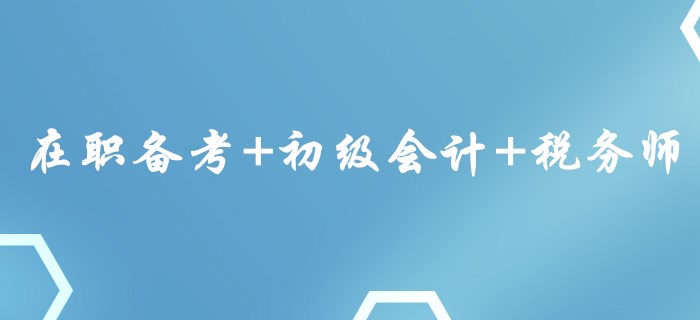 在職備考+初級(jí)會(huì)計(jì)+稅務(wù)師，這樣的組合你心動(dòng)了嗎？