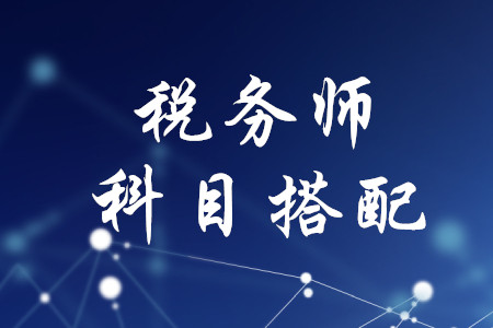 稅務(wù)師考試科目搭配，速來了解