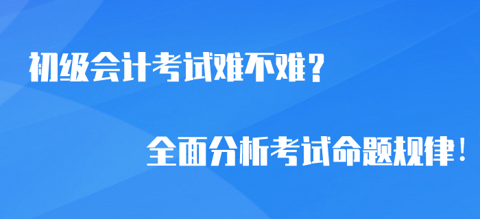 2020年初級會計考試難不難？全面分析考試命題規(guī)律！