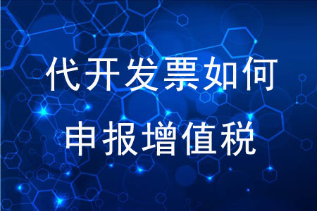 代開發(fā)票后應(yīng)如何申報增值稅？