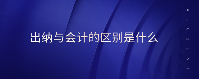 出納與會計的區(qū)別是什么 出納與會計的區(qū)別是什么