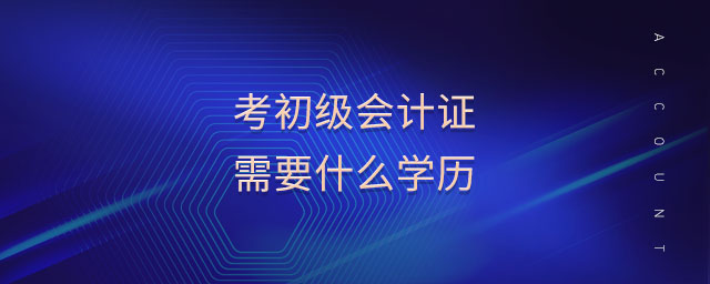考初級會計證需要什么學(xué)歷