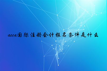 acca國際注冊會計報名條件是什么