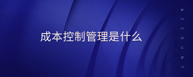 成本控制管理是什么 成本控制管理是什么