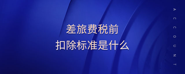 差旅費稅前扣除標(biāo)準(zhǔn)是什么 差旅費稅前扣除標(biāo)準(zhǔn)是什么