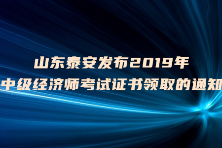 山東泰安發(fā)布2019年中級(jí)經(jīng)濟(jì)師考試證書(shū)領(lǐng)取的通知