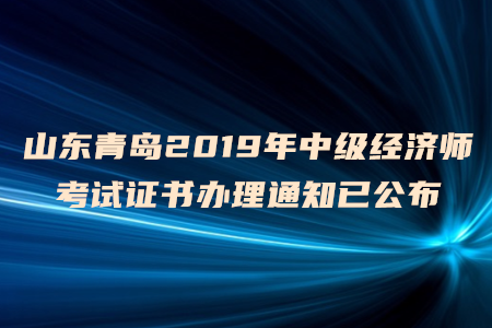 山東青島2019年中級(jí)經(jīng)濟(jì)師考試證書(shū)辦理通知已公布 山東青島2019年中級(jí)經(jīng)濟(jì)師考試證書(shū)辦理通知已公布