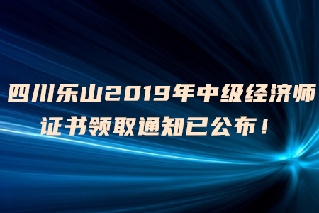 四川樂(lè)山2019年中級(jí)經(jīng)濟(jì)師證書(shū)領(lǐng)取通知已公布！