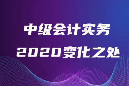 中級(jí)會(huì)計(jì)實(shí)務(wù)2020年變化之處在哪？