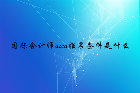 國(guó)際會(huì)計(jì)師acca報(bào)名條件是什么