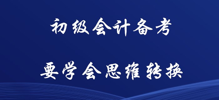初級(jí)會(huì)計(jì)備考，你要學(xué)會(huì)思維轉(zhuǎn)換