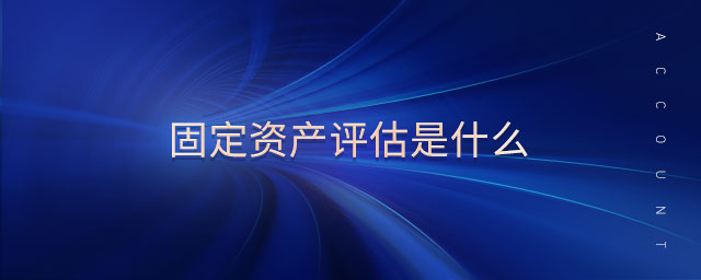 固定資產(chǎn)評估是什么 固定資產(chǎn)評估是什么