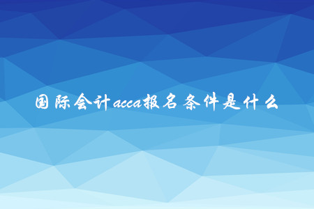 國際會計acca報名條件是什么