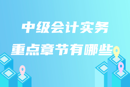中級會計實務(wù)重點章節(jié)有哪些？