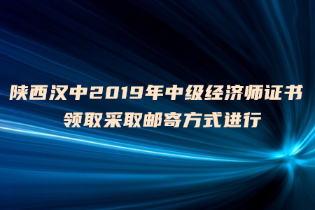 陜西漢中2019年中級經(jīng)濟(jì)師證書領(lǐng)取采取郵寄方式進(jìn)行