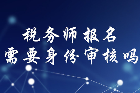 稅務(wù)師報(bào)名需要身份審核嗎？