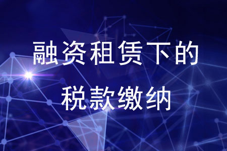 融資租賃下的稅款繳納 融資租賃下的稅款繳納