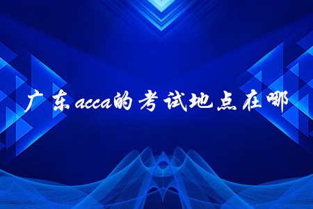 廣東acca的考試地點在哪