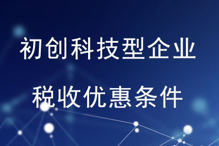 初創(chuàng)科技型企業(yè)的稅收優(yōu)惠條件是什么？