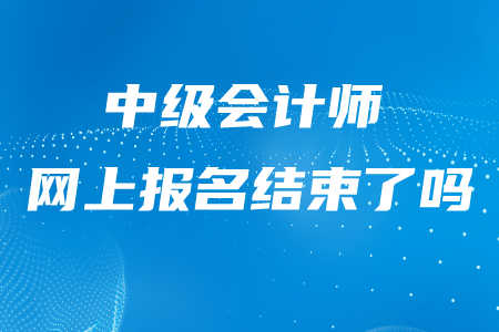 西藏中級(jí)會(huì)計(jì)師報(bào)名是不是已經(jīng)結(jié)束了？