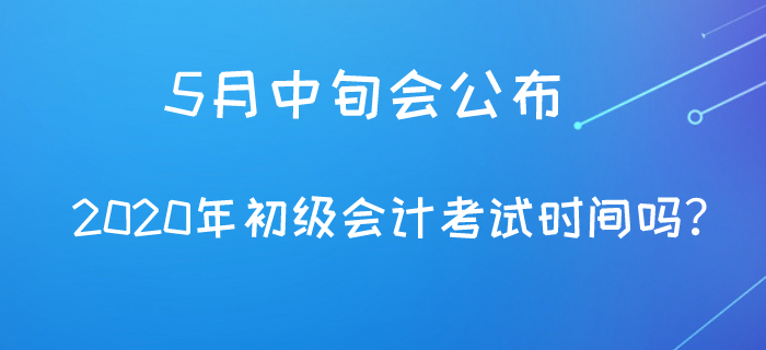 5月中旬會(huì)公布2020年初級(jí)會(huì)計(jì)考試時(shí)間嗎？