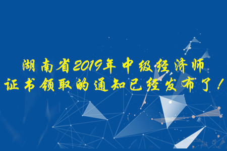 湖南省2019年中級經(jīng)濟師證書領取的通知已經(jīng)發(fā)布了！