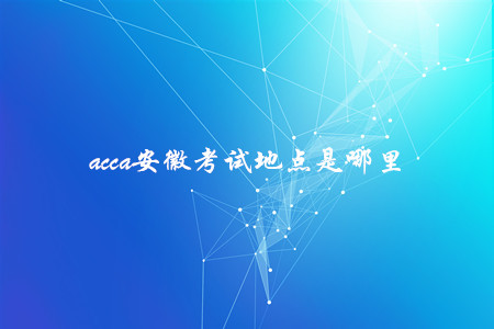 acca安徽考試地點是哪里