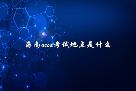 海南acca考試地點(diǎn)是什么
