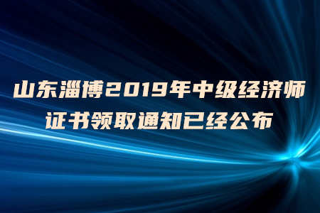 山東淄博2019年中級經(jīng)濟(jì)師證書領(lǐng)取通知已經(jīng)公布，速來了解！