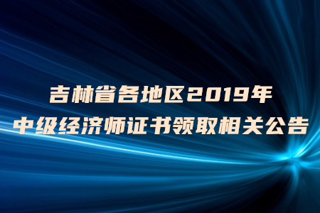 吉林省各地區(qū)2019年中級經(jīng)濟師證書領(lǐng)取相關(guān)公告 吉林省各地區(qū)2019年中級經(jīng)濟師證書領(lǐng)取相關(guān)公告