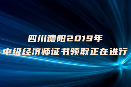 四川德陽2019年中級經(jīng)濟(jì)師證書領(lǐng)取正在進(jìn)行中，速來了解！