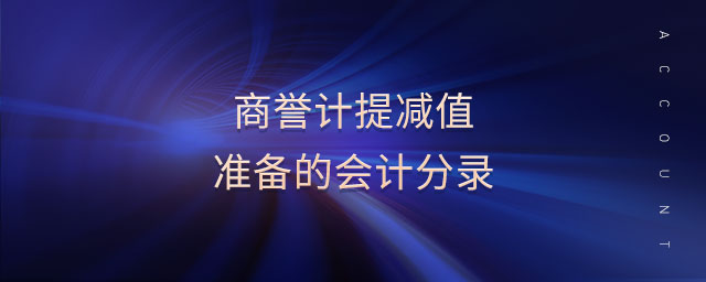 商譽(yù)計提減值準(zhǔn)備的會計分錄 商譽(yù)計提減值準(zhǔn)備的會計分錄