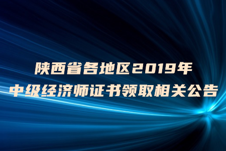 陜西省各地區(qū)2019年中級(jí)經(jīng)濟(jì)師證書領(lǐng)取相關(guān)公告 陜西省各地區(qū)2019年中級(jí)經(jīng)濟(jì)師證書領(lǐng)取相關(guān)公告
