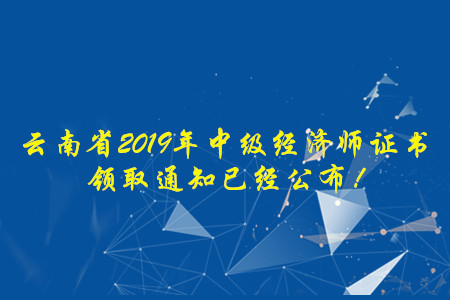 云南省2019年中級(jí)經(jīng)濟(jì)師證書(shū)領(lǐng)取通知已經(jīng)公布！