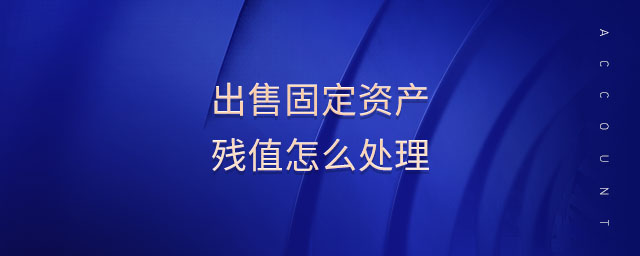 出售固定資產(chǎn)殘值怎么處理 出售固定資產(chǎn)殘值怎么處理