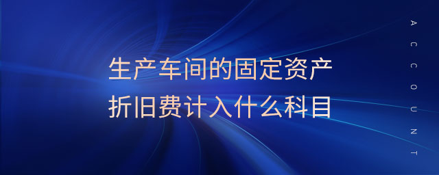 生產(chǎn)車間的固定資產(chǎn)折舊費(fèi)計(jì)入什么科目 生產(chǎn)車間的固定資產(chǎn)折舊費(fèi)計(jì)入什么科目
