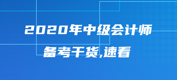 2020年中級會計(jì)師考試備考干貨來襲，內(nèi)容豐富千萬不要錯過！