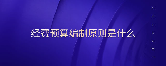 經(jīng)費(fèi)預(yù)算編制原則是什么 經(jīng)費(fèi)預(yù)算編制原則是什么