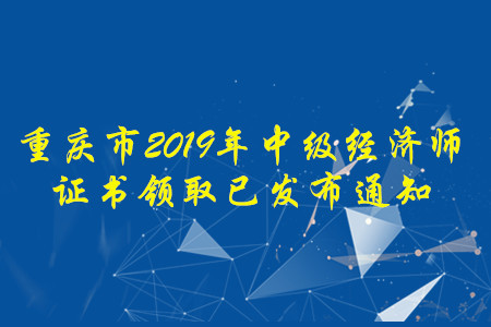 重慶市2019年中級經(jīng)濟師考試證書領(lǐng)取已發(fā)布通知，快來了解！