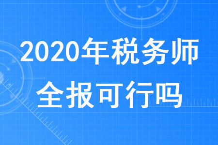 2020年稅務(wù)師全報(bào)可行嗎？