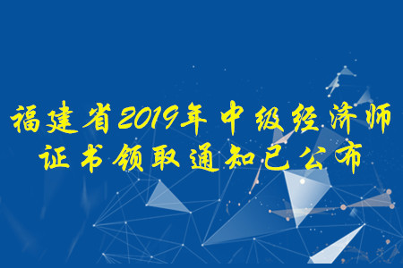 福建省2019年中級經(jīng)濟(jì)師證書領(lǐng)取通知已經(jīng)公布，快來了解！