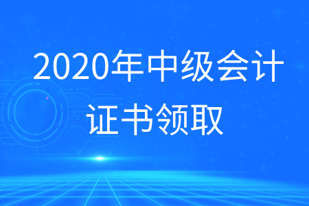 中級會計證領(lǐng)取2020年何時開展？