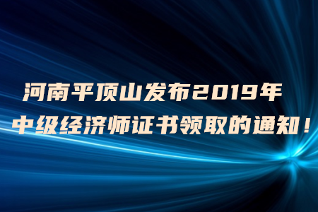 河南平頂山發(fā)布2019年中級經(jīng)濟(jì)師證書領(lǐng)取的通知！