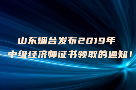山東煙臺(tái)發(fā)布2019年中級(jí)經(jīng)濟(jì)師證書(shū)領(lǐng)取的通知！