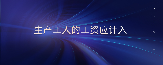 生產(chǎn)工人的工資應(yīng)計入 生產(chǎn)工人的工資應(yīng)計入