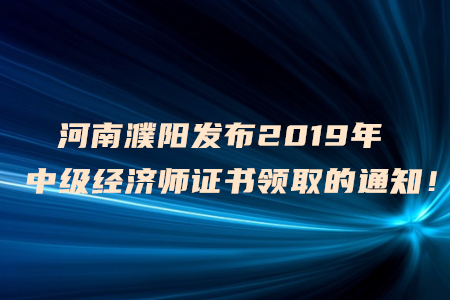 河南濮陽發(fā)布2019年中級經(jīng)濟(jì)師證書領(lǐng)取的通知！