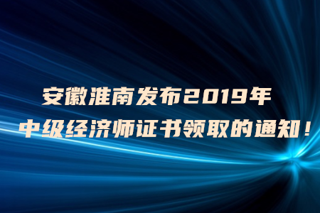 安徽淮南發(fā)布2019年中級經(jīng)濟(jì)師證書領(lǐng)取的通知！