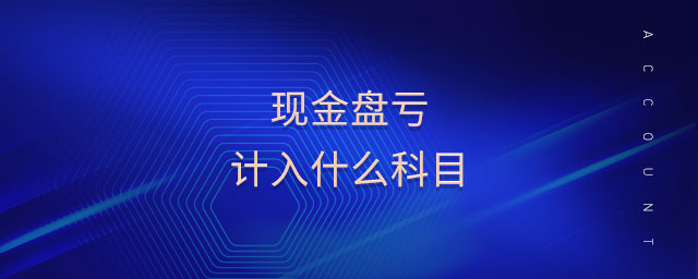 現(xiàn)金盤虧計入什么科目 現(xiàn)金盤虧計入什么科目